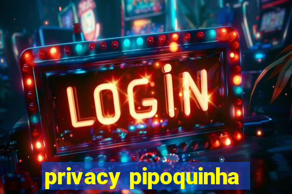 privacy pipoquinha