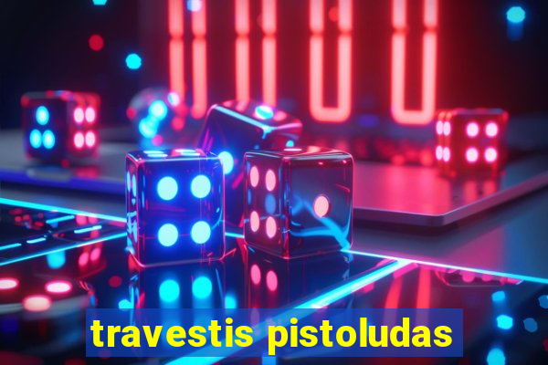 travestis pistoludas