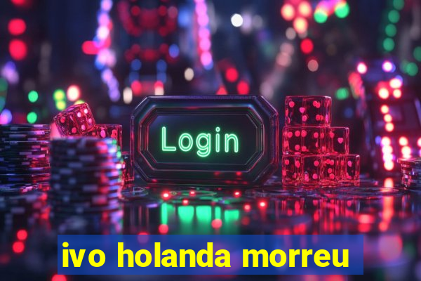 ivo holanda morreu