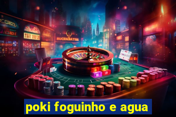 poki foguinho e agua